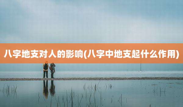 八字地支对人的影响(八字中地支起什么作用)