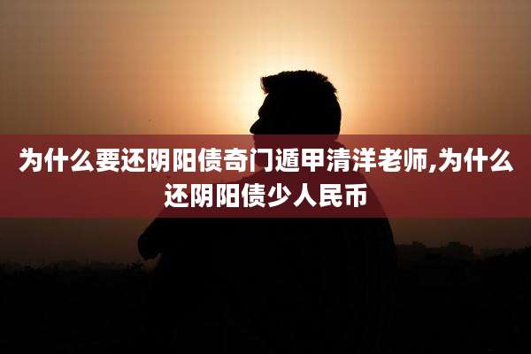 为什么要还阴阳债奇门遁甲清洋老师,为什么还阴阳债少人民币