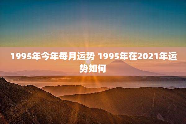 1995年今年每月运势 1995年在2021年运势如何