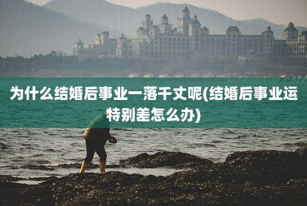 为什么结婚后事业一落千丈呢(结婚后事业运特别差怎么办)