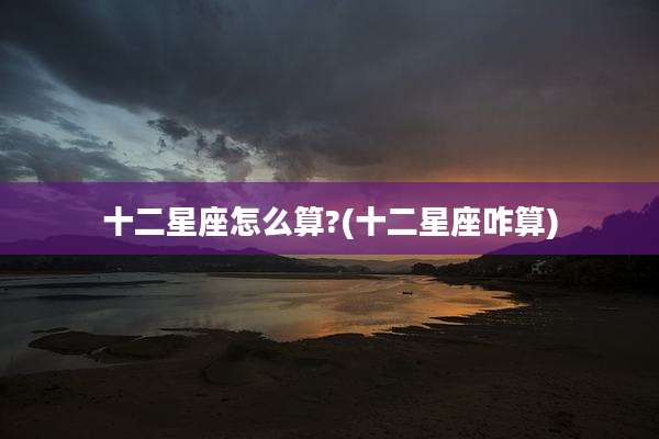 十二星座怎么算?(十二星座咋算)