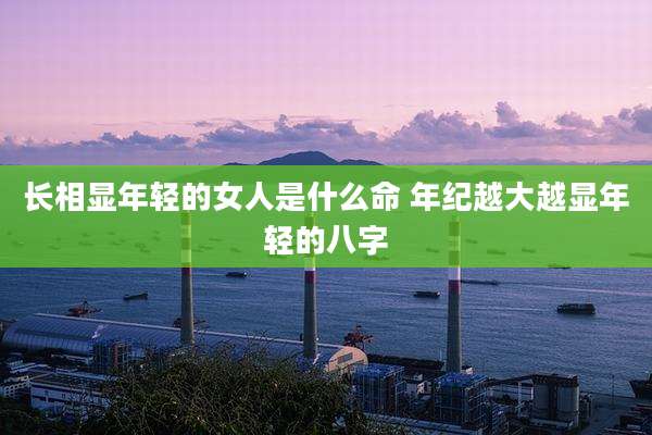 长相显年轻的女人是什么命 年纪越大越显年轻的八字