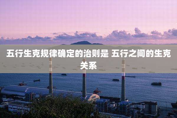 五行生克规律确定的治则是 五行之间的生克关系