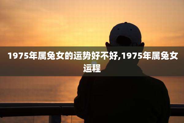 1975年属兔女的运势好不好,1975年属兔女运程