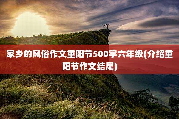 家乡的风俗作文重阳节500字六年级(介绍重阳节作文结尾)