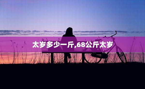 太岁多少一斤,68公斤太岁
