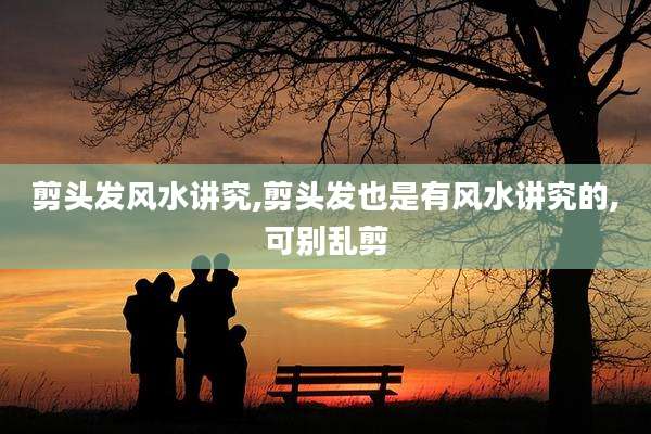 剪头发风水讲究,剪头发也是有风水讲究的,可别乱剪
