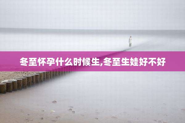 冬至怀孕什么时候生,冬至生娃好不好