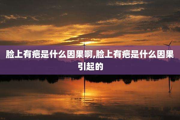 脸上有疤是什么因果啊,脸上有疤是什么因果引起的