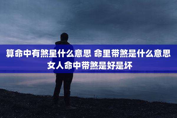 算命中有煞星什么意思 命里带煞是什么意思 女人命中带煞是好是坏