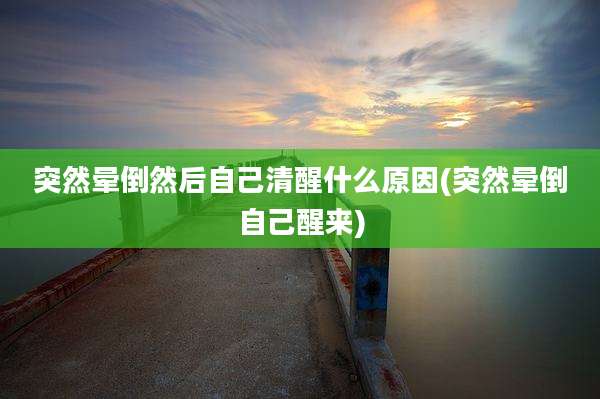 突然晕倒然后自己清醒什么原因(突然晕倒自己醒来)
