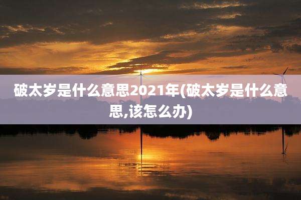 破太岁是什么意思2021年(破太岁是什么意思,该怎么办)