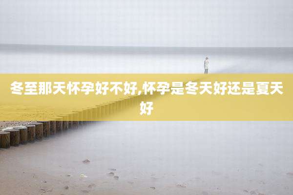 冬至那天怀孕好不好,怀孕是冬天好还是夏天好