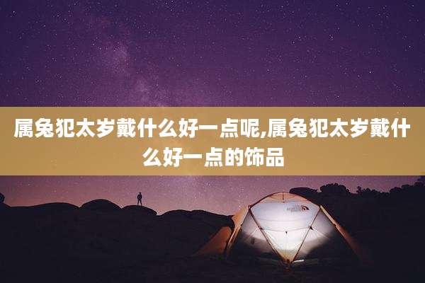 属兔犯太岁戴什么好一点呢,属兔犯太岁戴什么好一点的饰品