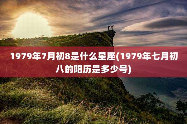 1979年7月初8是什么星座(1979年七月初八的阳历是多少号)