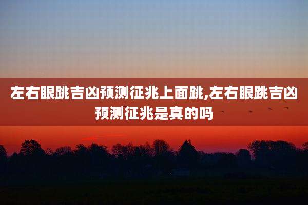 左右眼跳吉凶预测征兆上面跳,左右眼跳吉凶预测征兆是真的吗
