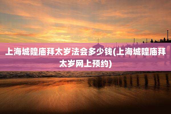 上海城隍庙拜太岁法会多少钱(上海城隍庙拜太岁网上预约)