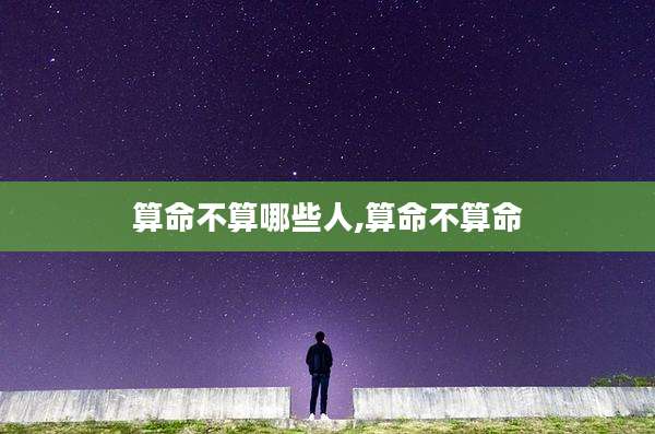 算命不算哪些人,算命不算命