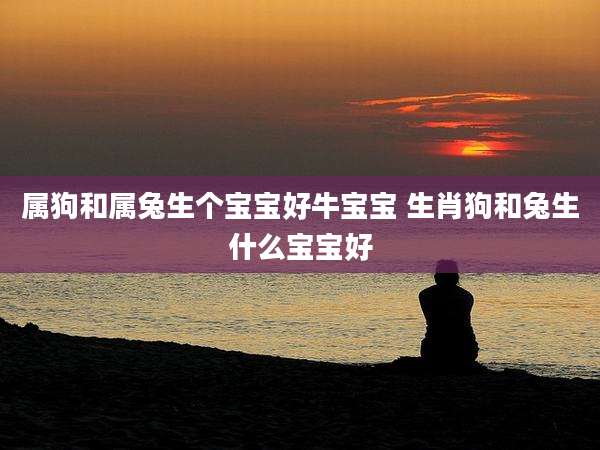 属狗和属兔生个宝宝好牛宝宝 生肖狗和兔生什么宝宝好
