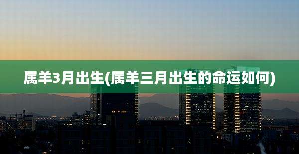 属羊3月出生(属羊三月出生的命运如何)