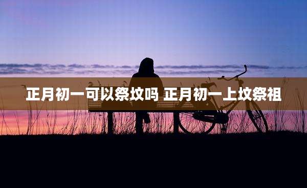 正月初一可以祭坟吗 正月初一上坟祭祖