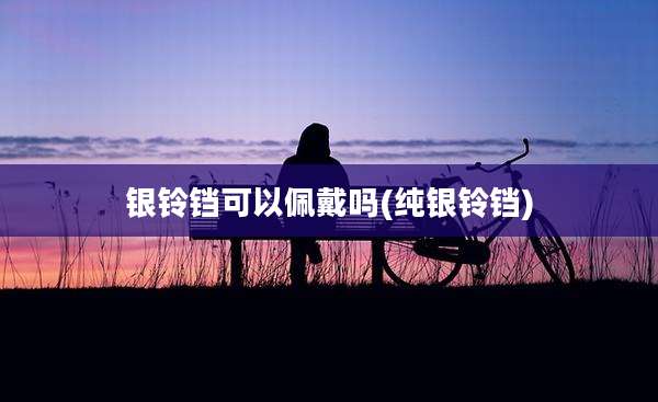 银铃铛可以佩戴吗(纯银铃铛)