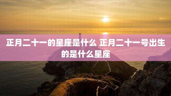 正月二十一的星座是什么 正月二十一号出生的是什么星座