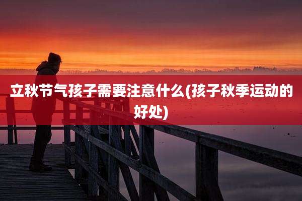 立秋节气孩子需要注意什么(孩子秋季运动的好处)