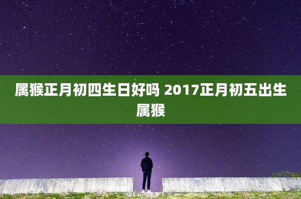 属猴正月初四生日好吗 2017正月初五出生属猴