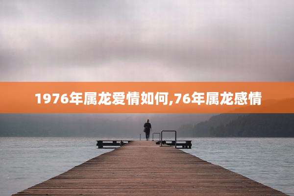1976年属龙爱情如何,76年属龙感情