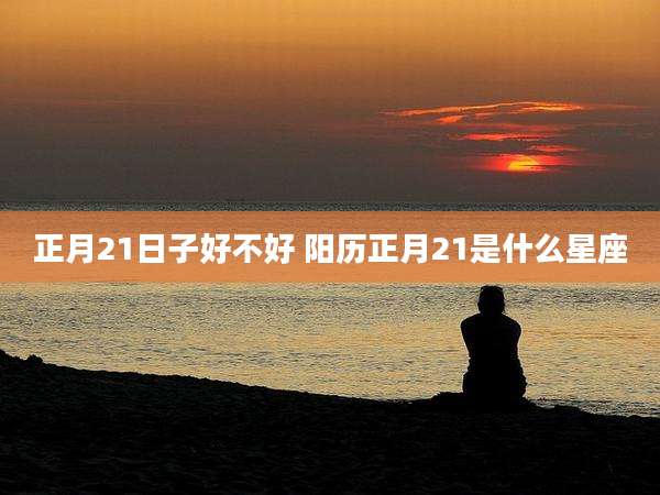 正月21日子好不好 阳历正月21是什么星座