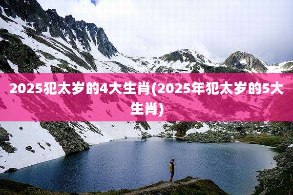 2025犯太岁的4大生肖(2025年犯太岁的5大生肖)