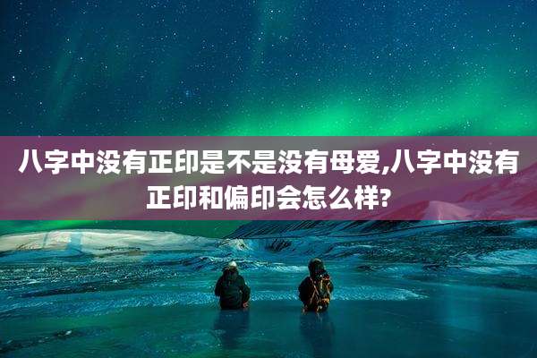 八字中没有正印是不是没有母爱,八字中没有正印和偏印会怎么样?