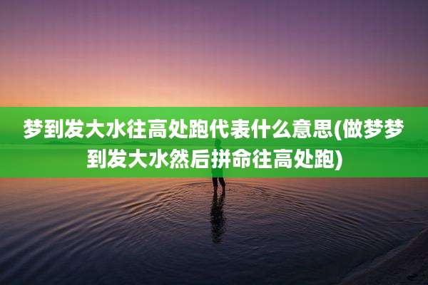 梦到发大水往高处跑代表什么意思(做梦梦到发大水然后拼命往高处跑)