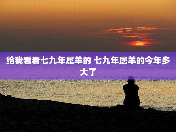 给我看看七九年属羊的 七九年属羊的今年多大了