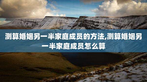测算婚姻另一半家庭成员的方法,测算婚姻另一半家庭成员怎么算