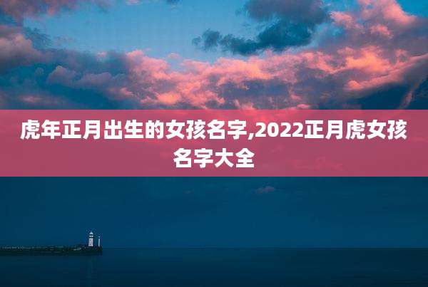 虎年正月出生的女孩名字,2022正月虎女孩名字大全