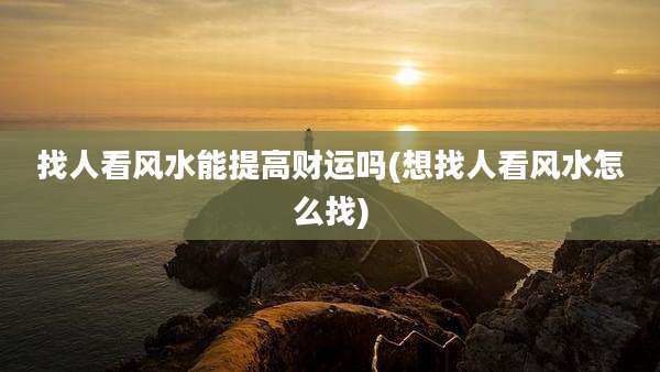 找人看风水能提高财运吗(想找人看风水怎么找)