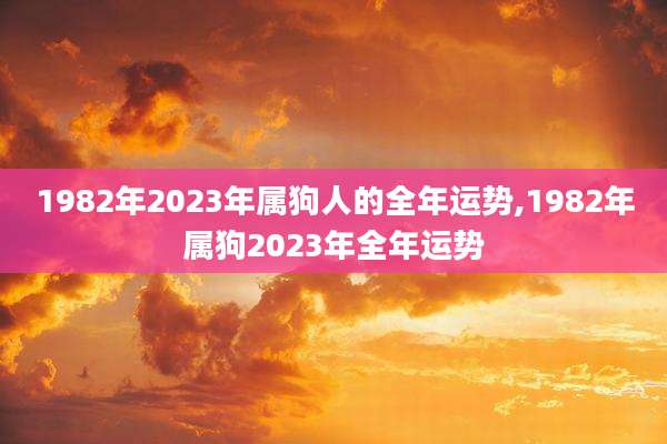 1982年2023年属狗人的全年运势,1982年属狗2023年全年运势