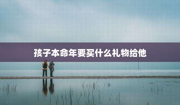 孩子本命年要买什么礼物给他