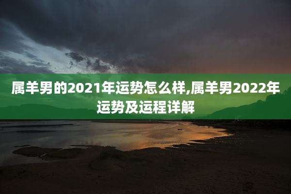 属羊男的2021年运势怎么样,属羊男2022年运势及运程详解