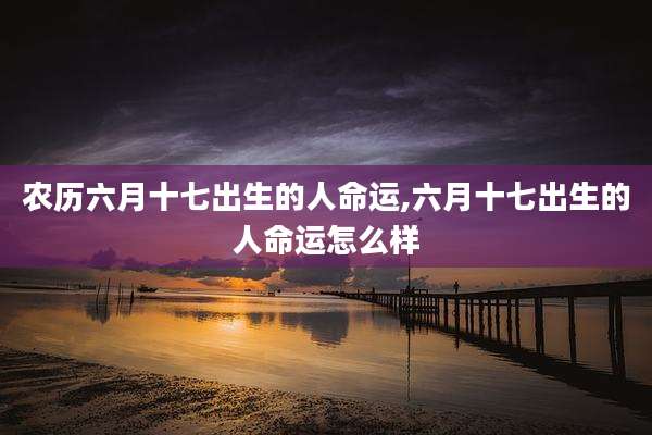 农历六月十七出生的人命运,六月十七出生的人命运怎么样