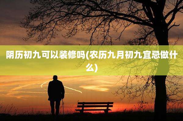 阴历初九可以装修吗(农历九月初九宜忌做什么)