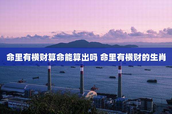 命里有横财算命能算出吗 命里有横财的生肖