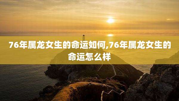 76年属龙女生的命运如何,76年属龙女生的命运怎么样