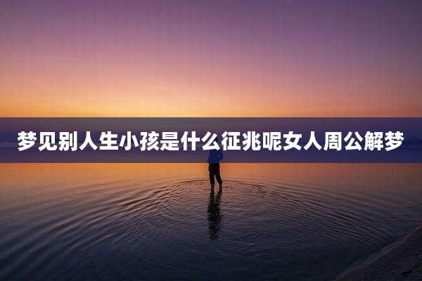 梦见别人生小孩是什么征兆呢女人周公解梦