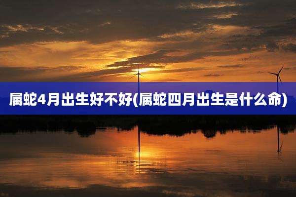 属蛇4月出生好不好(属蛇四月出生是什么命)