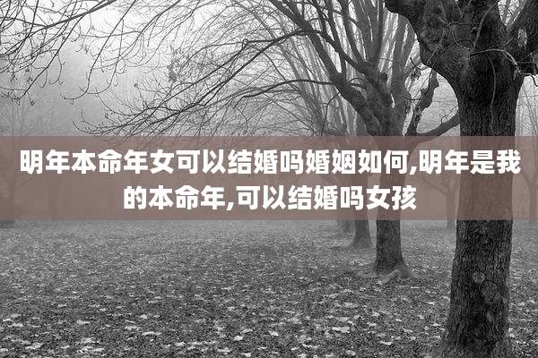 明年本命年女可以结婚吗婚姻如何,明年是我的本命年,可以结婚吗女孩