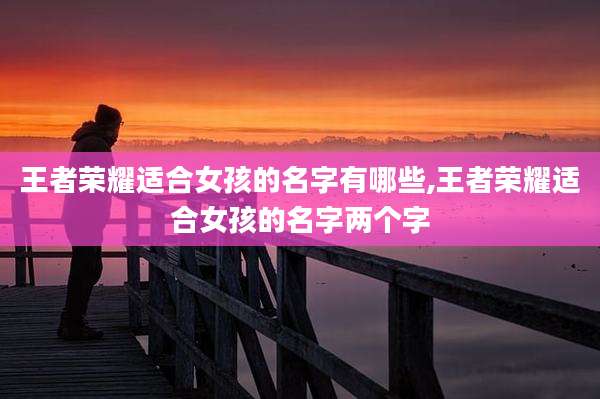 王者荣耀适合女孩的名字有哪些,王者荣耀适合女孩的名字两个字