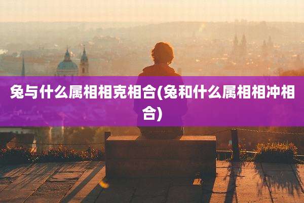 兔与什么属相相克相合(兔和什么属相相冲相合)
